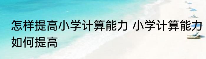 怎样提高小学计算能力 小学计算能力如何提高