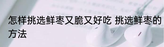 怎样挑选鲜枣又脆又好吃 挑选鲜枣的方法