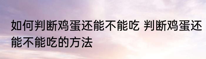 如何判断鸡蛋还能不能吃 判断鸡蛋还能不能吃的方法