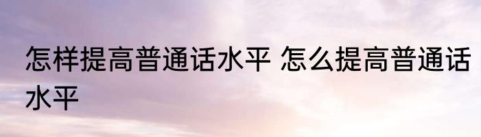 怎样提高普通话水平 怎么提高普通话水平