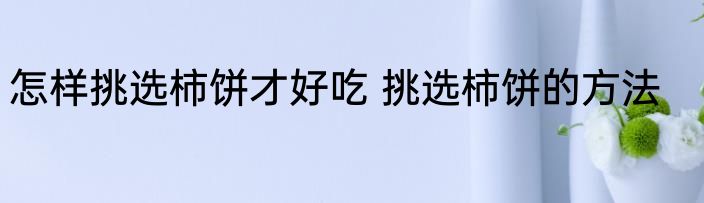 怎样挑选柿饼才好吃 挑选柿饼的方法