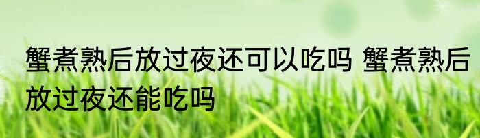 蟹煮熟后放过夜还可以吃吗 蟹煮熟后放过夜还能吃吗