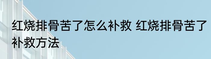 红烧排骨苦了怎么补救 红烧排骨苦了补救方法