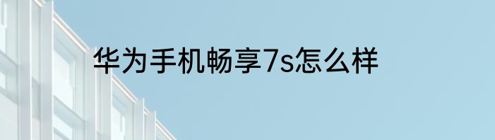 华为手机畅享7s怎么样