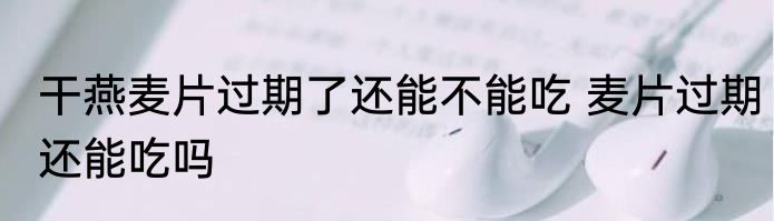 干燕麦片过期了还能不能吃 麦片过期还能吃吗