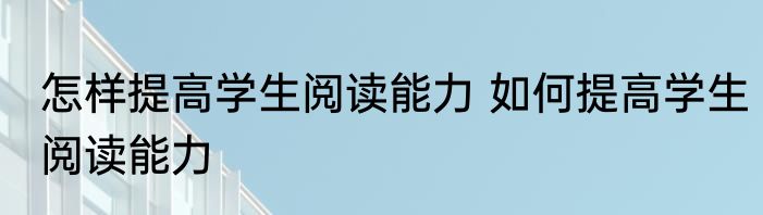 怎样提高学生阅读能力 如何提高学生阅读能力