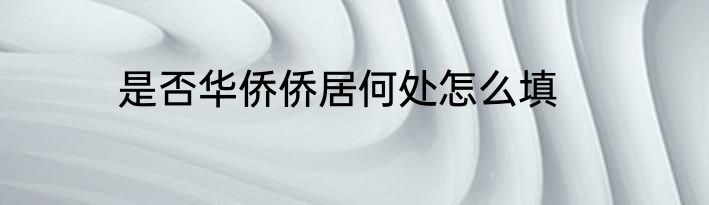 是否华侨侨居何处怎么填