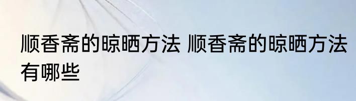 顺香斋的晾晒方法 顺香斋的晾晒方法有哪些
