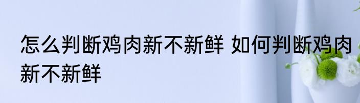 怎么判断鸡肉新不新鲜 如何判断鸡肉新不新鲜