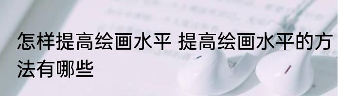 怎样提高绘画水平 提高绘画水平的方法有哪些