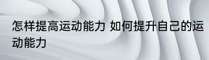 怎样提高运动能力 如何提升自己的运动能力