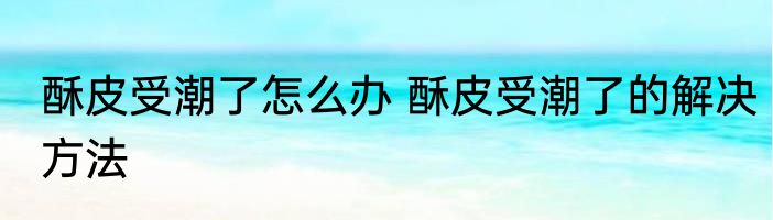 酥皮受潮了怎么办 酥皮受潮了的解决方法