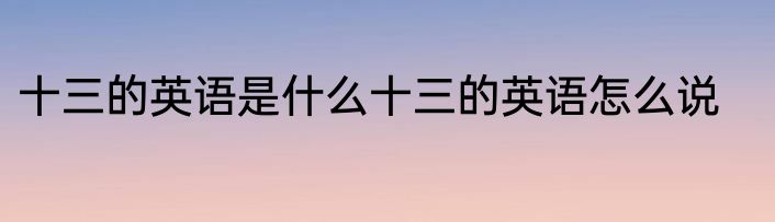 十三的英语是什么十三的英语怎么说