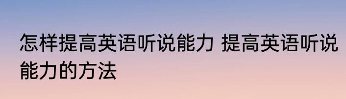 怎样提高英语听说能力 提高英语听说能力的方法