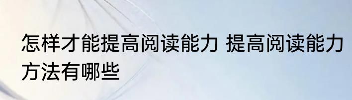 怎样才能提高阅读能力 提高阅读能力方法有哪些