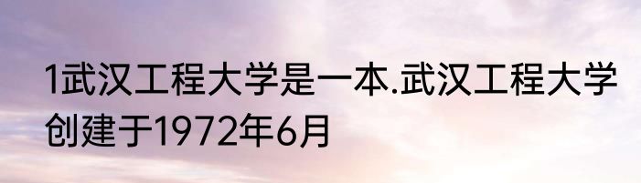 1武汉工程大学是一本.武汉工程大学创建于1972年6月