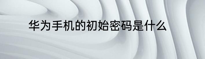 华为手机的初始密码是什么