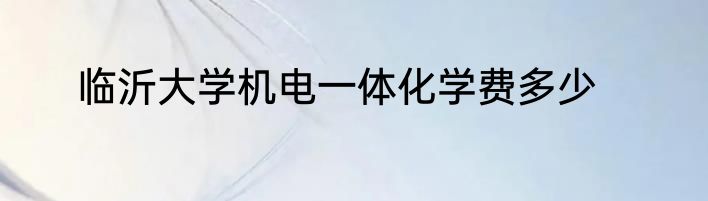 临沂大学机电一体化学费多少