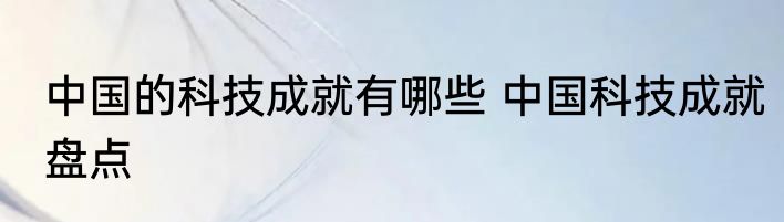 中国的科技成就有哪些 中国科技成就盘点