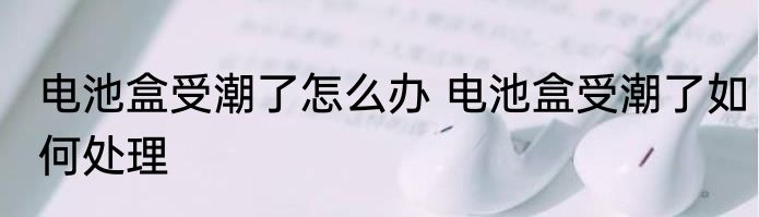 电池盒受潮了怎么办 电池盒受潮了如何处理