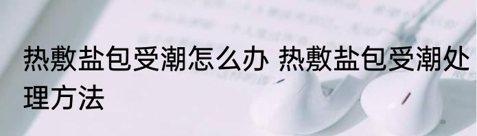 热敷盐包受潮怎么办 热敷盐包受潮处理方法