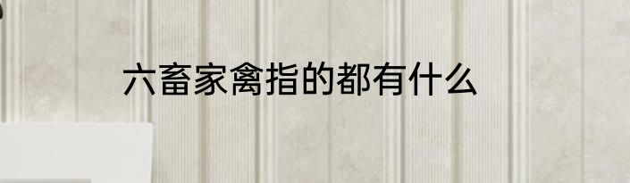 六畜家禽指的都有什么