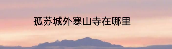 孤苏城外寒山寺在哪里