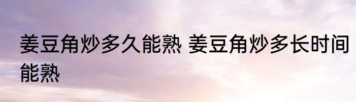 姜豆角炒多久能熟 姜豆角炒多长时间能熟