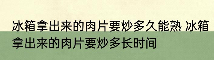 冰箱拿出来的肉片要炒多久能熟 冰箱拿出来的肉片要炒多长时间