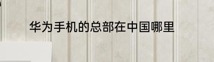 华为手机的总部在中国哪里