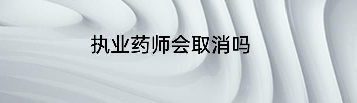 执业药师会取消吗