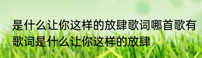 是什么让你这样的放肆歌词哪首歌有歌词是什么让你这样的放肆