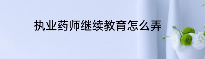 执业药师继续教育怎么弄