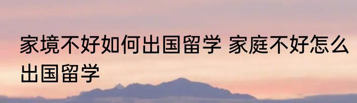 家境不好如何出国留学 家庭不好怎么出国留学