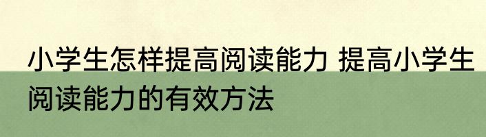 小学生怎样提高阅读能力 提高小学生阅读能力的有效方法