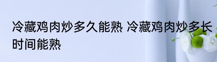 冷藏鸡肉炒多久能熟 冷藏鸡肉炒多长时间能熟
