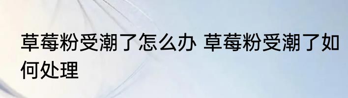 草莓粉受潮了怎么办 草莓粉受潮了如何处理