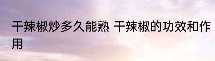 干辣椒炒多久能熟 干辣椒的功效和作用