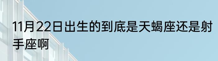 11月22日出生的到底是天蝎座还是射手座啊