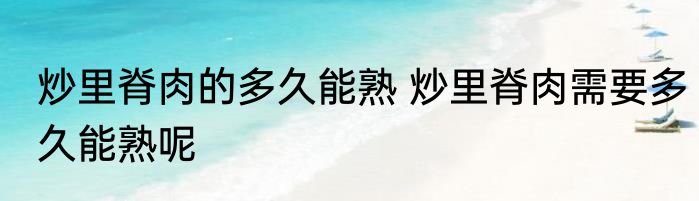 炒里脊肉的多久能熟 炒里脊肉需要多久能熟呢