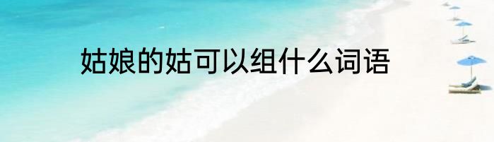 姑娘的姑可以组什么词语