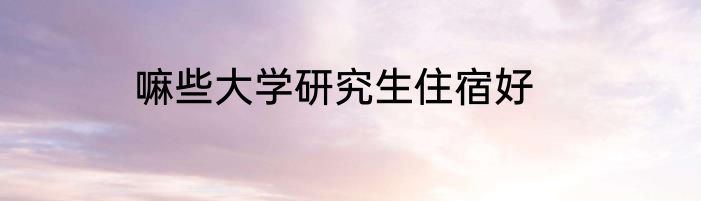 嘛些大学研究生住宿好