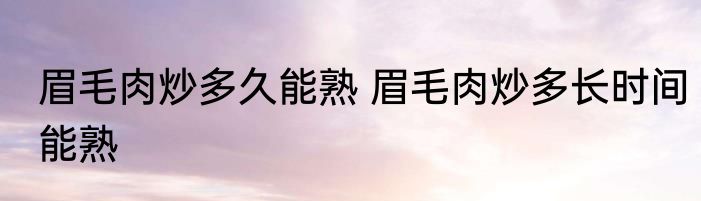 眉毛肉炒多久能熟 眉毛肉炒多长时间能熟
