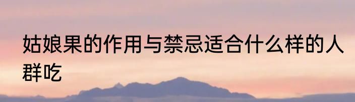 姑娘果的作用与禁忌适合什么样的人群吃