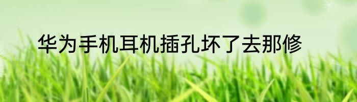 华为手机耳机插孔坏了去那修