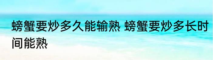 螃蟹要炒多久能输熟 螃蟹要炒多长时间能熟