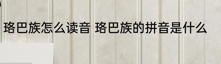 珞巴族怎么读音 珞巴族的拼音是什么