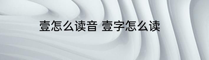 壹怎么读音 壹字怎么读