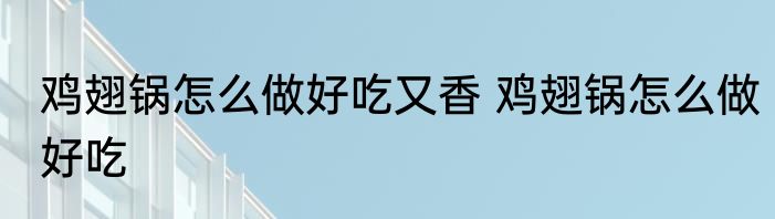 鸡翅锅怎么做好吃又香 鸡翅锅怎么做好吃