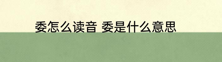 委怎么读音 委是什么意思